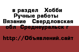  в раздел : Хобби. Ручные работы » Вязание . Свердловская обл.,Среднеуральск г.